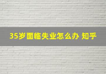 35岁面临失业怎么办 知乎